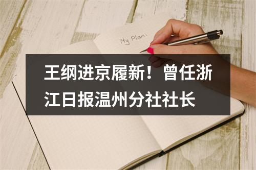 王纲进京履新！曾任浙江日报温州分社社长