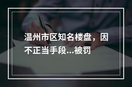 温州市区知名楼盘，因不正当手段...被罚