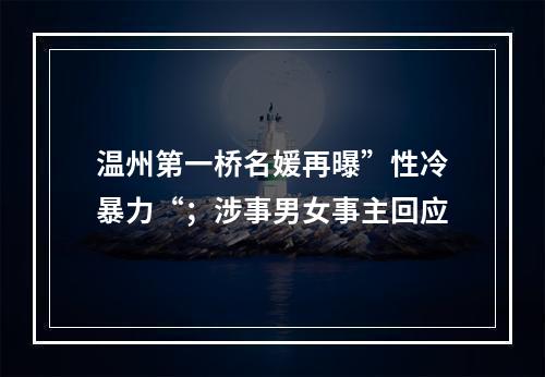 温州第一桥名媛再曝”性冷暴力“；涉事男女事主回应