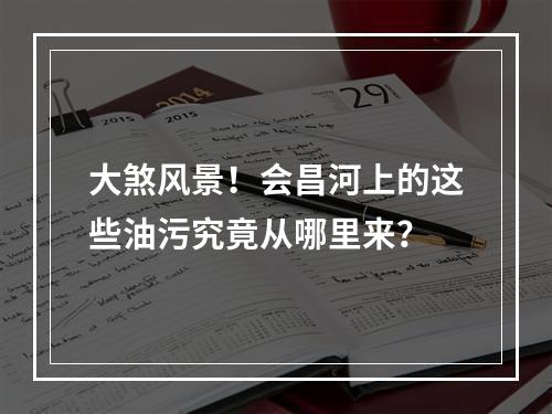 大煞风景！会昌河上的这些油污究竟从哪里来？