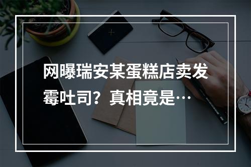 网曝瑞安某蛋糕店卖发霉吐司？真相竟是…
