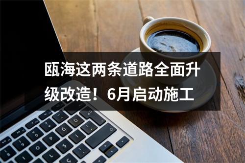 瓯海这两条道路全面升级改造！6月启动施工
