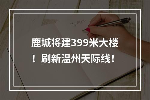鹿城将建399米大楼！刷新温州天际线！