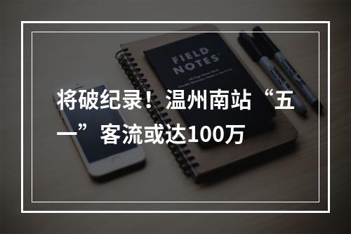 将破纪录！温州南站“五一”客流或达100万