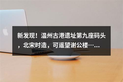 新发现！温州古港遗址第九座码头，北宋时造，可遥望谢公楼……
