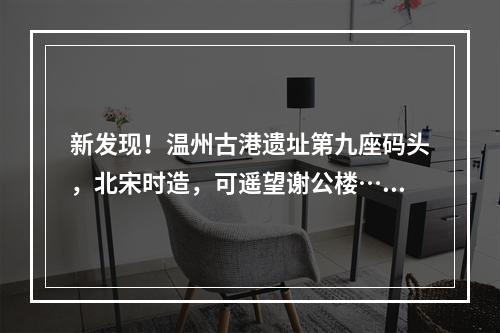 新发现！温州古港遗址第九座码头，北宋时造，可遥望谢公楼……