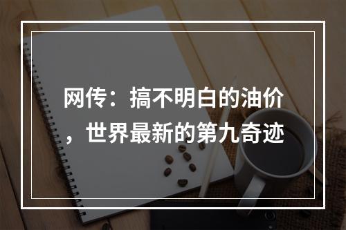 网传：搞不明白的油价，世界最新的第九奇迹