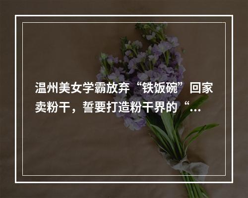 温州美女学霸放弃“铁饭碗”回家卖粉干，誓要打造粉干界的“老干妈”