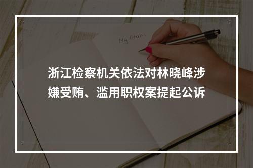 浙江检察机关依法对林晓峰涉嫌受贿、滥用职权案提起公诉