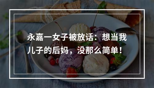 永嘉一女子被放话：想当我儿子的后妈，没那么简单！