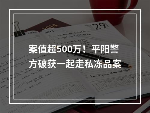 案值超500万！平阳警方破获一起走私冻品案