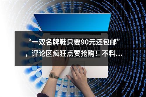 “一双名牌鞋只要90元还包邮”，评论区疯狂点赞抢购！不料，这直播间背后藏 ...