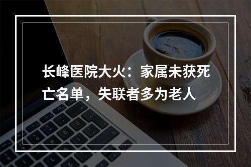 长峰医院大火：家属未获死亡名单，失联者多为老人