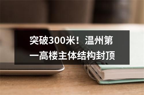 突破300米！温州第一高楼主体结构封顶