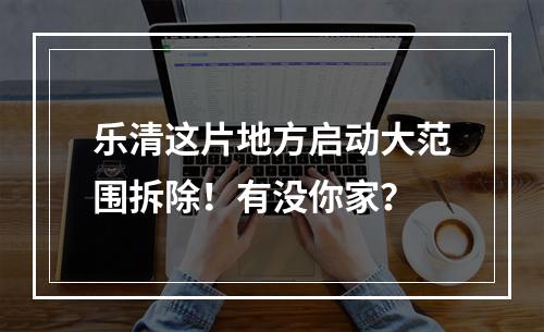乐清这片地方启动大范围拆除！有没你家？