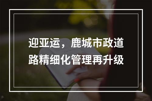 迎亚运，鹿城市政道路精细化管理再升级