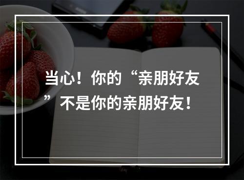 当心！你的“亲朋好友”不是你的亲朋好友！