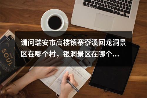 请问瑞安市高楼镇寨寮溪回龙洞景区在哪个村，银洞景区在哪个村，甘漈景区在哪个村。