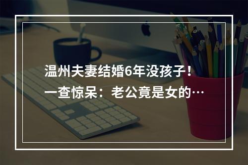 温州夫妻结婚6年没孩子！一查惊呆：老公竟是女的…
