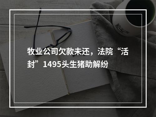 牧业公司欠款未还，法院“活封”1495头生猪助解纷
