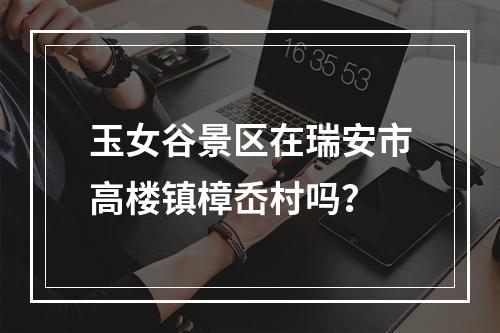 玉女谷景区在瑞安市高楼镇樟岙村吗？