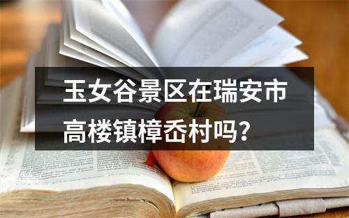 玉女谷景区在瑞安市高楼镇樟岙村吗？