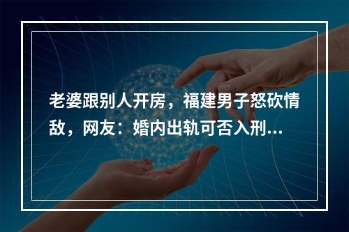 老婆跟别人开房，福建男子怒砍情敌，网友：婚内出轨可否入刑？