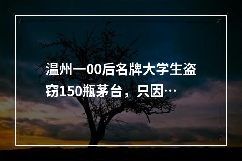 温州一00后名牌大学生盗窃150瓶茅台，只因…