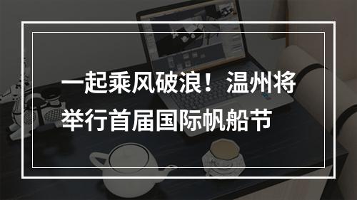 一起乘风破浪！温州将举行首届国际帆船节