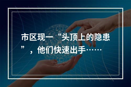 市区现一“头顶上的隐患”，他们快速出手……