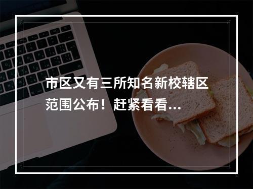 市区又有三所知名新校辖区范围公布！赶紧看看...