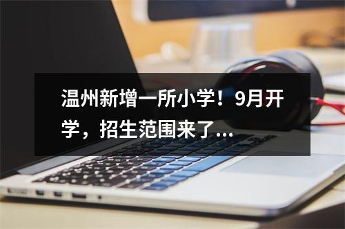 温州新增一所小学！9月开学，招生范围来了...