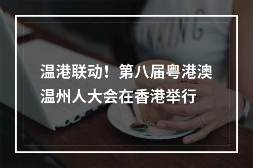 温港联动！第八届粤港澳温州人大会在香港举行