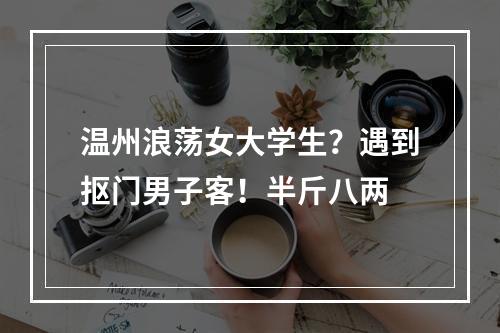 温州浪荡女大学生？遇到抠门男子客！半斤八两