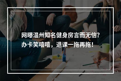 网曝温州知名健身房言而无信？办卡笑嘻嘻，退课一拖再拖！