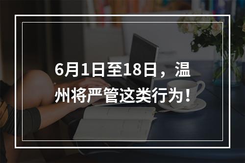 6月1日至18日，温州将严管这类行为！