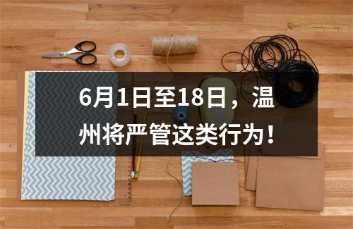 6月1日至18日，温州将严管这类行为！