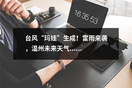 台风“玛娃”生成！雷雨来袭，温州未来天气......