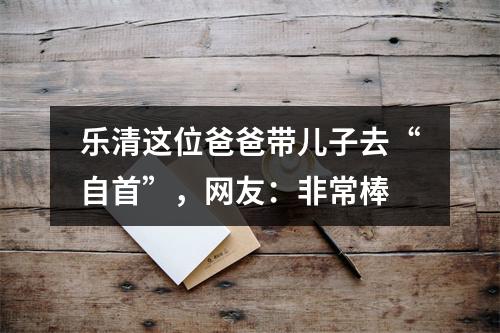 乐清这位爸爸带儿子去“自首”，网友：非常棒