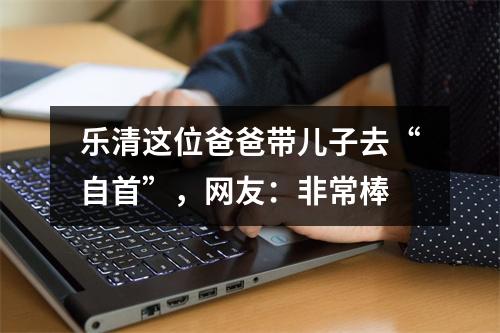 乐清这位爸爸带儿子去“自首”，网友：非常棒
