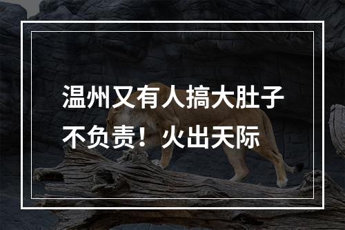 温州又有人搞大肚子不负责！火出天际