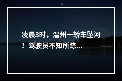 凌晨3时，温州一轿车坠河！驾驶员不知所踪...
