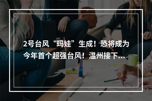 2号台风“玛娃”生成！恐将成为今年首个超强台风！温州接下来天气……