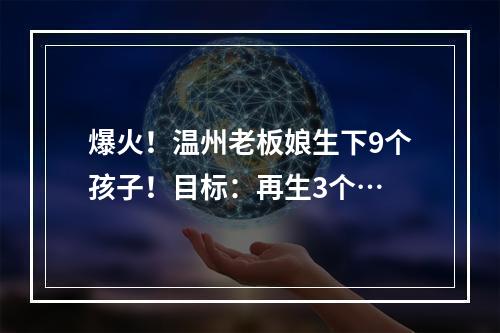 爆火！温州老板娘生下9个孩子！目标：再生3个…