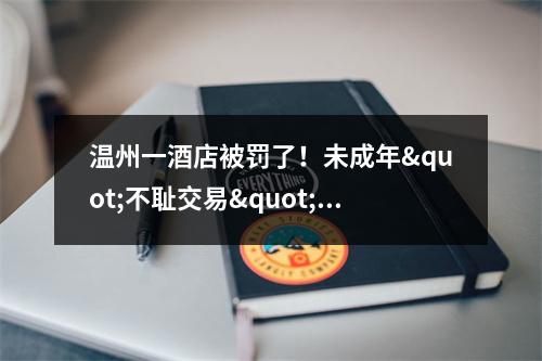 温州一酒店被罚了！未成年"不耻交易"被抓，还是...