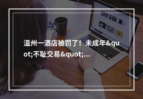 温州一酒店被罚了！未成年"不耻交易"被抓，还是...