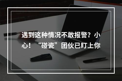 遇到这种情况不敢报警？小心！“碰瓷”团伙已盯上你