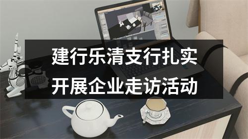 建行乐清支行扎实开展企业走访活动