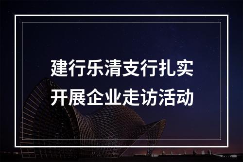 建行乐清支行扎实开展企业走访活动