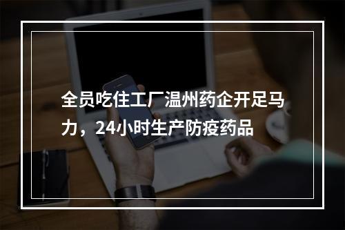 全员吃住工厂温州药企开足马力，24小时生产防疫药品